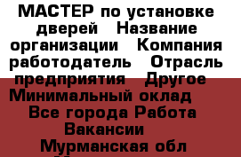 МАСТЕР по установке дверей › Название организации ­ Компания-работодатель › Отрасль предприятия ­ Другое › Минимальный оклад ­ 1 - Все города Работа » Вакансии   . Мурманская обл.,Мончегорск г.